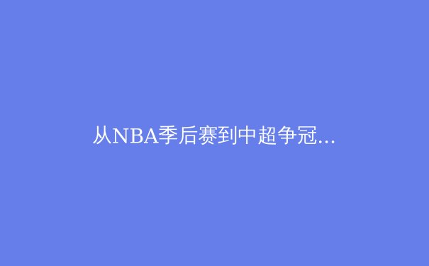 从NBA季后赛到中超争冠，深度剖析现代体育战术演变与球员心理博弈 - 3