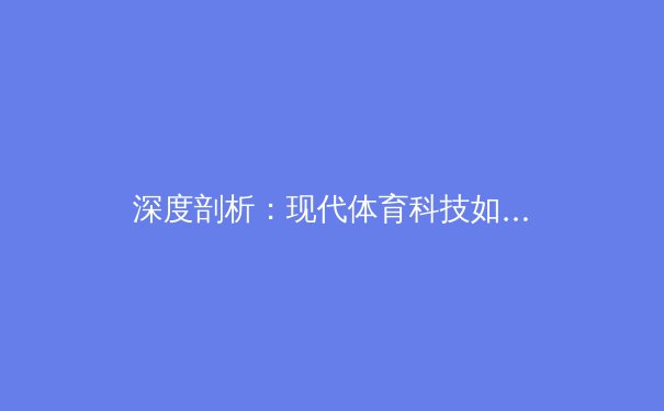 深度剖析：现代体育科技如何重塑运动员的竞技表现与未来趋势 - 3